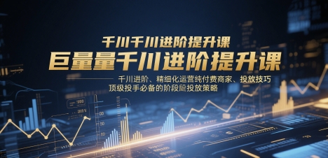 巨量千川進階提升課，千川進階、精細化運營純付費商家、投放技巧、頂級投手必備的階段性投放策略
