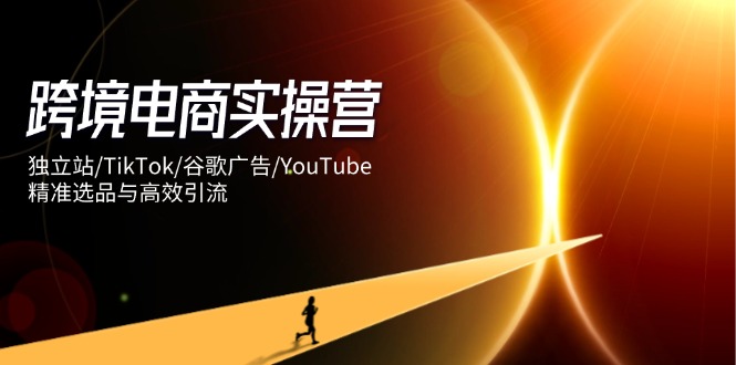跨境電商實操營：獨立站/TikTok/谷歌廣告/YouTube，精準選品與高效引流