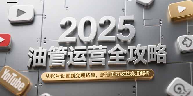 2025油管運營全攻略，從賬號設置到變現路徑，新增千萬收益賽道解析