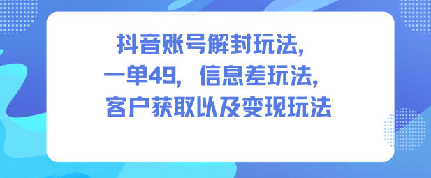 抖音賬號(hào)解封玩法，一單49，信息差玩法，客戶獲取以及變現(xiàn)玩法