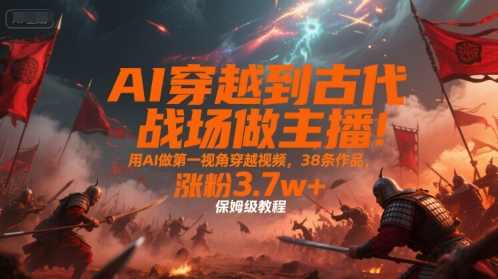 AI穿越到古代戰(zhàn)場(chǎng)做主播！用AI做第一視角穿越視頻，38條作品，漲粉3.7w+，保姆級(jí)教程