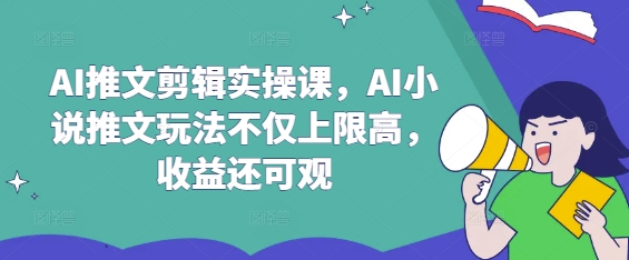 AI推文剪輯實操課，AI小說推文玩法不僅上限高，收益還可觀