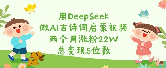 用DeepSeek做AI古詩詞啟蒙視頻，兩個(gè)月漲粉22W，總變現(xiàn)5位數(shù)