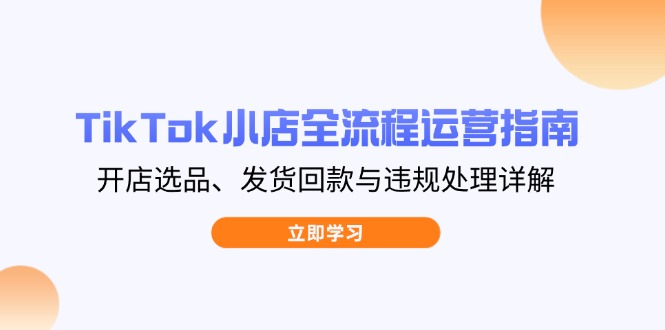 TikTok小店全流程運營指南，開店選品、發貨回款與違規處理詳解