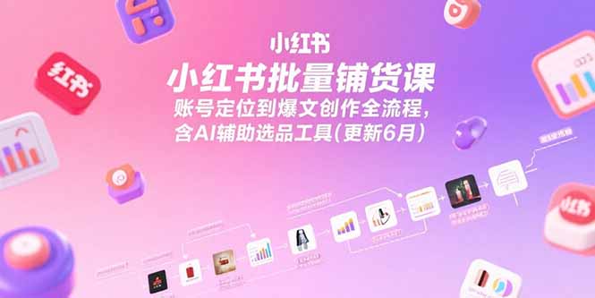 小紅書批量鋪貨課,賬號定位到爆文創作全流程,含AI輔助選品工具(更新6月