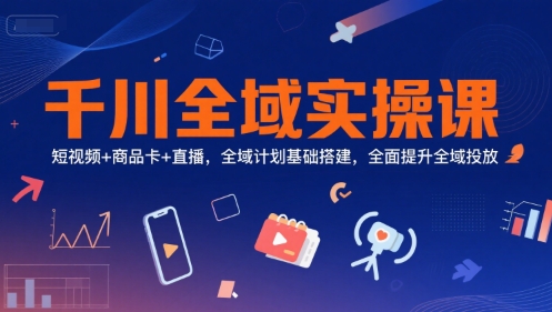 千川全域?qū)嵅僬n,短視頻+商品卡+直播,全域計(jì)劃基礎(chǔ)搭建,全面提升全域投放