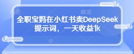 全職寶媽在小紅書賣DeepSeek提示詞，一天收益1k