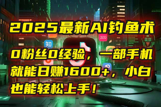 2025最新AI釣魚術:0粉絲0經驗,一部手機就能開啟自動賺錢模式!