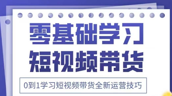抖音全新短視頻帶貨運營技巧，2025年新課，0到1學習短視頻帶貨全新運營技巧