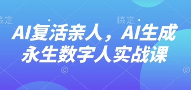 AI“復(fù)活”親人，AI生成永生數(shù)字人實(shí)戰(zhàn)課