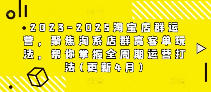 2023-2025淘寶店群運營,聚焦淘系店群高客單玩法,幫你掌握全周期運營打法(更新4月)