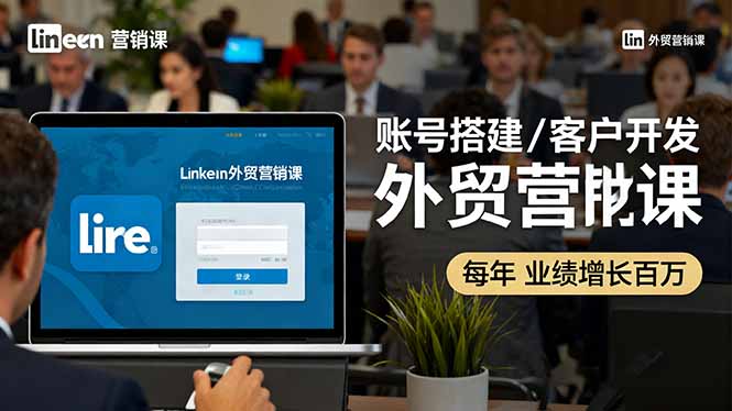 LinkedIn外貿營銷課:賬號搭建/客戶開發/成交轉化,年業績增長百萬+