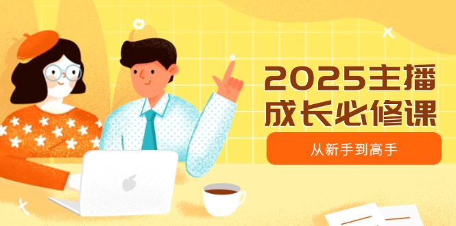 2025主播成長(zhǎng)必修課,主播從新手到高手,涵蓋趨勢(shì)、定位、能力構(gòu)建等