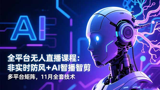全平臺無人直播課程:非實時防風+AI智播智剪+多平臺矩陣,11月全套技術