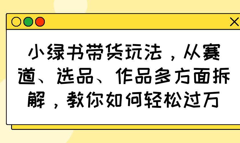 小綠書帶貨玩法，從賽道、選品、作品多方面拆解，教你如何輕松過萬