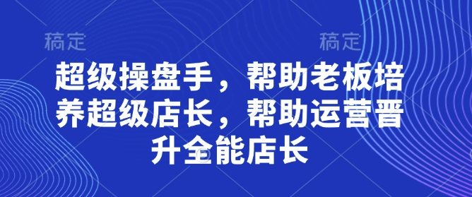超級操盤手,?幫助老板培養超級店長,幫助運營晉升全能店長