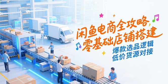 閑魚電商全攻略,零基礎店鋪搭建,爆款選品邏輯,低價貨源對接