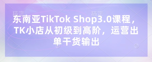 東南亞TikTok Shop3.0課程,TK小店?從初級(jí)到高階,運(yùn)營(yíng)出單干貨輸出