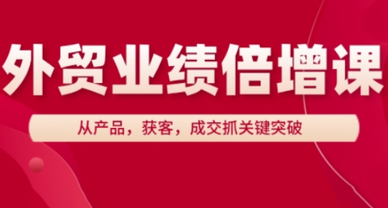 外貿(mào)業(yè)績倍增課，從產(chǎn)品，獲客，成交抓關(guān)鍵突破