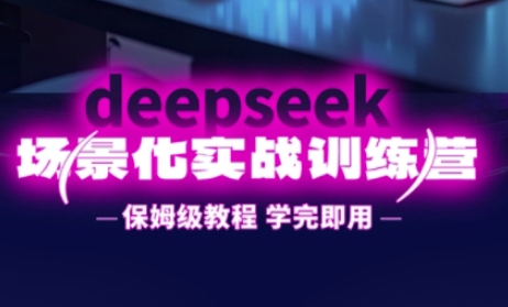DeepSeek場景化實戰訓練營,保姆級教程,學完即用,手把手教你用DeepSeek提升效率