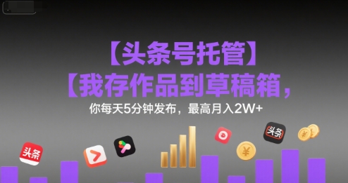 【頭條號托管 】我存作品到草稿箱,你每天5分鐘發布,最高月入2W+【揭秘】