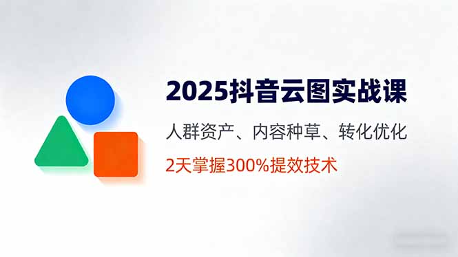 2025抖音云圖實(shí)戰(zhàn)課，人群資產(chǎn)、內(nèi)容種草、轉(zhuǎn)化優(yōu)化，2天掌握300%提效技術(shù)