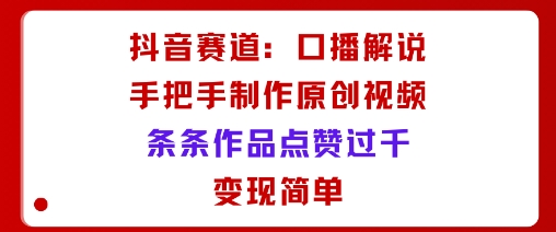 抖音賽道：口播解說，手把手教你制作原創視頻，條條作品點贊過千，變現簡單