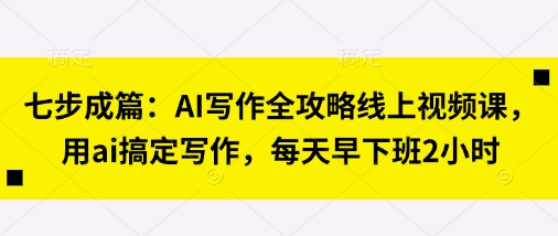 七步成篇：AI寫作全攻略線上視頻課，用ai搞定寫作，每天早下班2小時