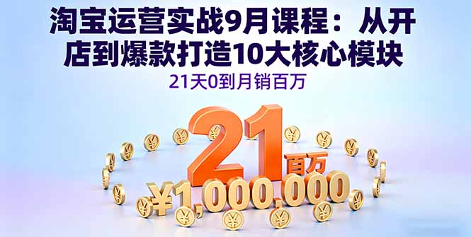 淘寶運營實戰(zhàn)9月課程:從開店到爆款打造10大核心模塊,21天0到月銷百萬