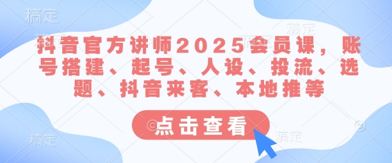 抖音官方講師2025會員課,賬號搭建、起號、人設、投流、選題、抖音來客、本地推等