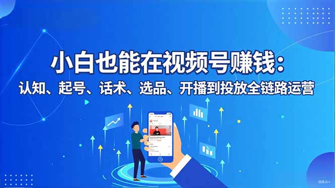 小白也能在視頻號賺錢:認知、起號、話術、選品、開播到投放全鏈路運營