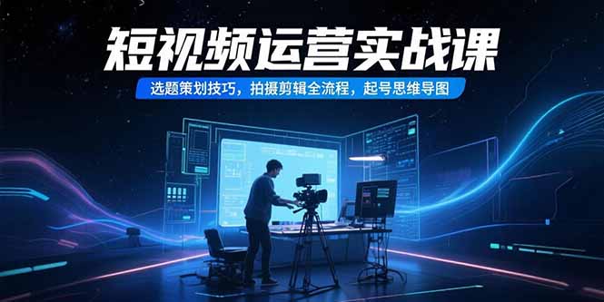 短視頻運營實戰課,選題策劃技巧,拍攝剪輯全流程,起號思維導圖