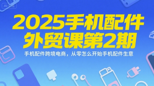 2025手機配件外貿課第2期,手機配件跨境電商,從零怎么開始手機配件生意
