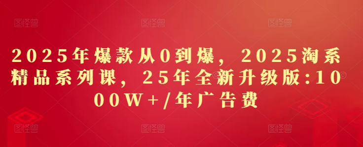2025年爆款從0到爆，2025淘系精品系列課，25年全新升級(jí)版：1000W+1年廣告費(fèi)