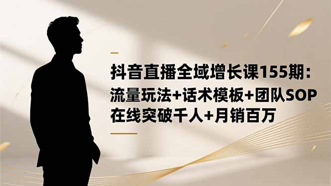 抖音直播全域增長課155期:流量玩法+話術模板+團隊SOP,在線突破千人+...