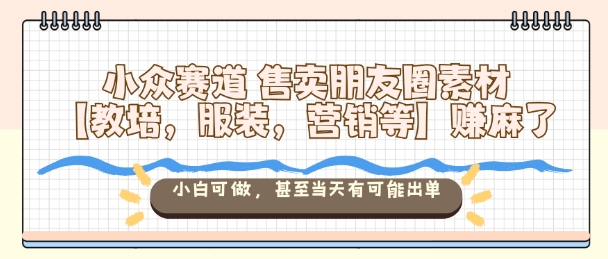 小眾賽道售賣朋友圈素材【教培,服裝,營銷等】賺麻了,小白可做,甚至當天有可能出單