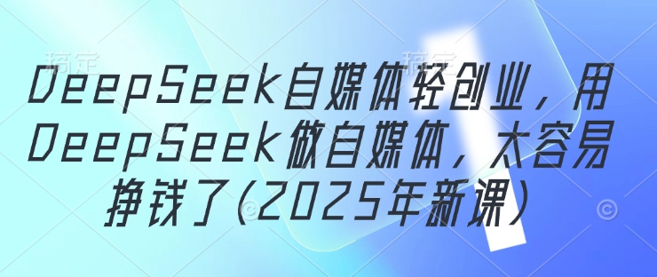 DeepSeek自媒體輕創業，用DeepSeek做自媒體，太容易掙錢了(2025年新課)