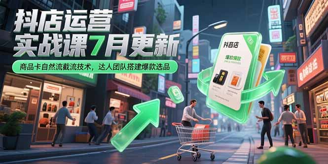 抖店運營實戰課7月更新，商品卡自然流截流技術，達人團隊搭建爆款選品
