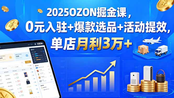 2025OZON掘金課，0元入駐+爆款選品+活動提效，單店月利3萬+