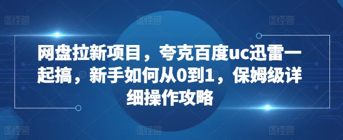 網盤拉新項目，夸克百度uc迅雷一起搞，新手如何從0到1，保姆級詳細操作攻略