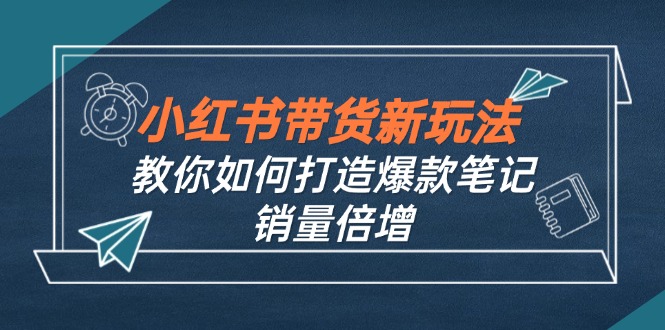 小紅書帶貨新玩法【9月課程】教你如何打造爆款筆記，銷量倍增(無水印