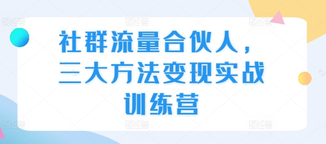 社群流量合伙人，三大方法變現實戰訓練營
