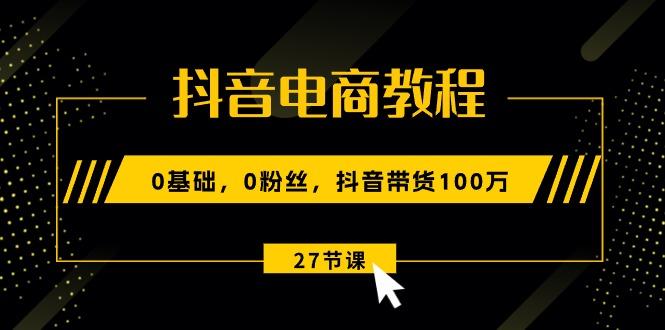 抖音電商教程：0基礎，0粉絲，抖音帶貨100萬(27節視頻課