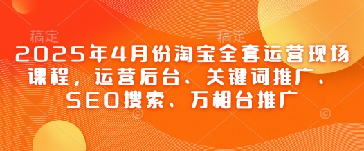 2025年4月份淘寶全套運營現場課程,運營后臺、關鍵詞推廣、SEO搜索、萬相臺推廣