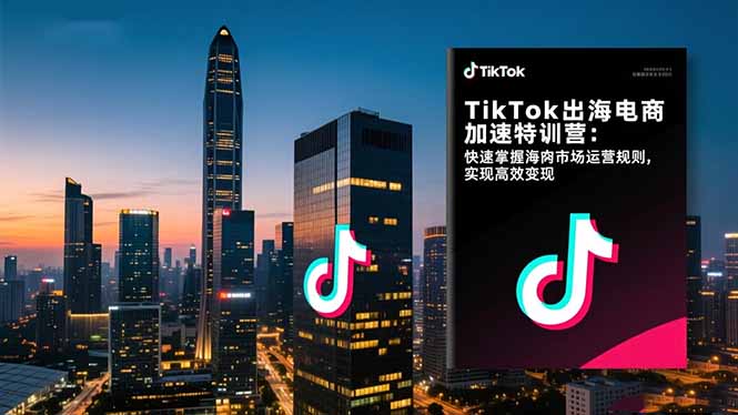 TikTok出海電商加速特訓營:快速掌握海外市場運營規則,實現高效變現
