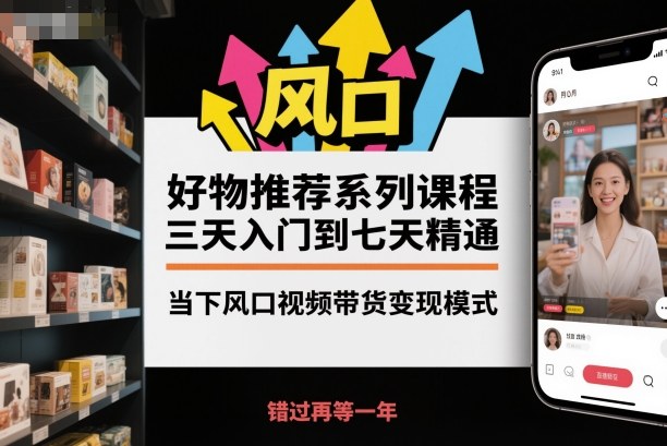 好物推薦系列課程,三天入門到七天精通,當下風口視頻帶貨變現模式