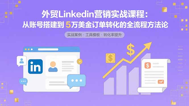 外貿(mào)LinkedIn營(yíng)銷(xiāo)實(shí)戰(zhàn)課程：從賬號(hào)搭建到5萬(wàn)美金訂單轉(zhuǎn)化的全流程方法論
