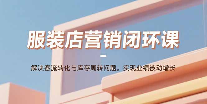 服裝店營銷閉環課:解決客流轉化與庫存周轉問題。實現業績被動增長