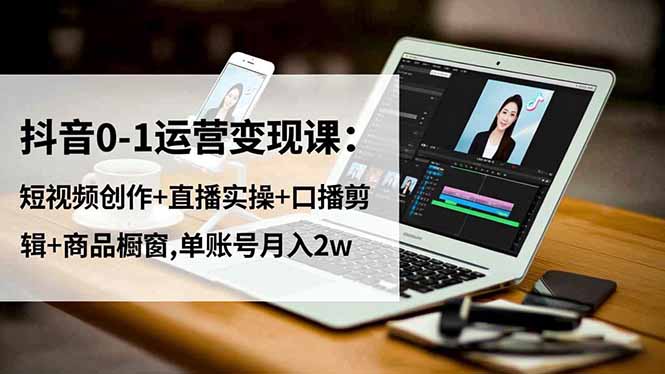 抖音0-1運營變現課:短視頻創作+直播實操+口播剪輯+商品櫥窗,單賬號月入2w