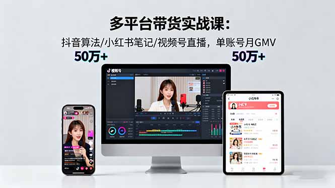 多平臺帶貨實戰課18.0:抖音算法/小紅書筆記/視頻號直播,單賬號月GMV50w+
